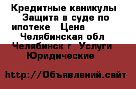 Кредитные каникулы. Защита в суде по ипотеке › Цена ­ 6 000 - Челябинская обл., Челябинск г. Услуги » Юридические   